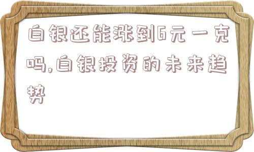 白银还能涨到6元一克吗,白银投资的未来趋势  第1张