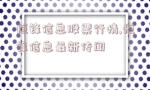 恒锋信息股票行情,恒锋信息最新传闻  第1张