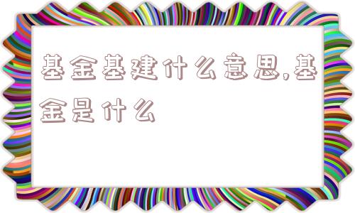 基金基建什么意思,基金是什么  第1张