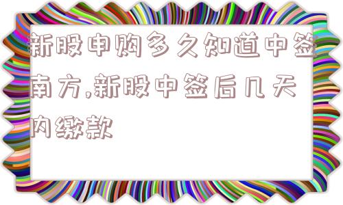 新股申购多久知道中签南方,新股中签后几天内缴款  第1张