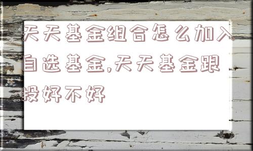 天天基金组合怎么加入自选基金,天天基金跟投好不好  第1张