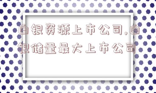 白银资源上市公司,白银储量最大上市公司  第1张