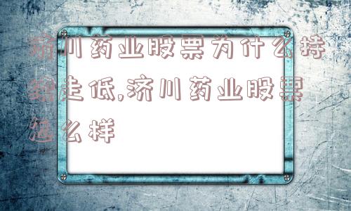 济川药业股票为什么持续走低,济川药业股票怎么样  第1张