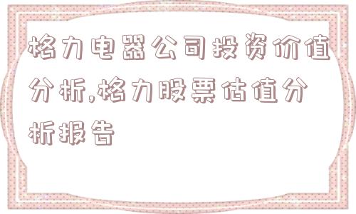 格力电器公司投资价值分析,格力股票估值分析报告  第1张