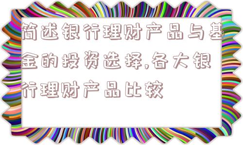 简述银行理财产品与基金的投资选择,各大银行理财产品比较  第1张