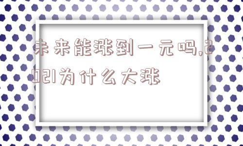 未来能涨到一元吗,2021为什么大涨  第1张