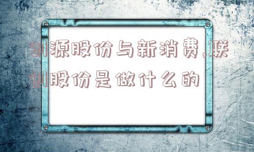 创源股份与新消费,联创股份是做什么的  第1张