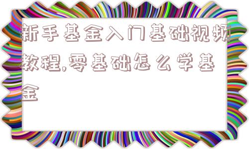 新手基金入门基础视频教程,零基础怎么学基金  第1张