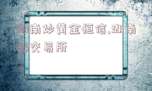 湖南炒黄金恒信,湖南稀交易所  第1张