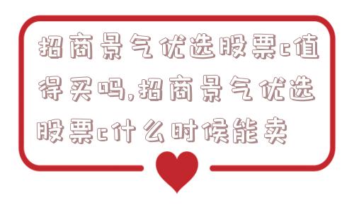 招商景气优选股票c值得买吗,招商景气优选股票c什么时候能卖  第1张