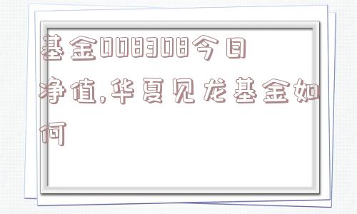 基金008308今日净值,华夏见龙基金如何  第1张