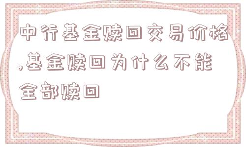 中行基金赎回交易价格,基金赎回为什么不能全部赎回  第1张