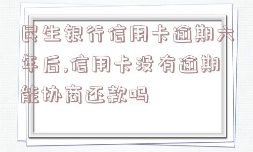 民生银行信用卡逾期六年后,信用卡没有逾期能协商还款吗  第1张