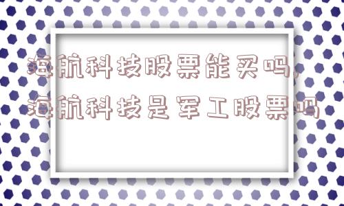 海航科技股票能买吗,海航科技是军工股票吗  第1张