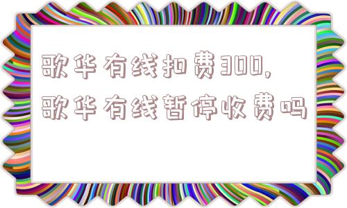 歌华有线扣费300,歌华有线暂停收费吗  第1张