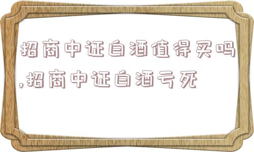 招商中证白酒值得买吗,招商中证白酒亏死  第1张