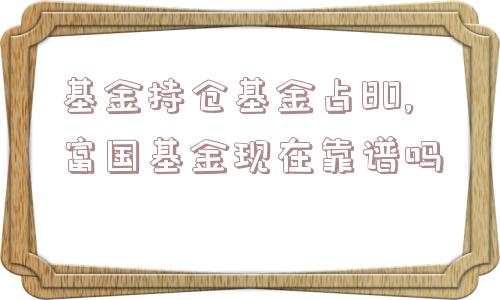 基金持仓基金占80,富国基金现在靠谱吗  第1张