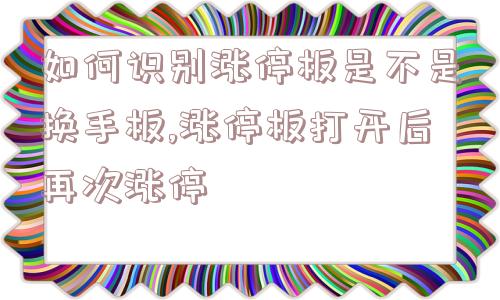 如何识别涨停板是不是换手板,涨停板打开后再次涨停  第1张