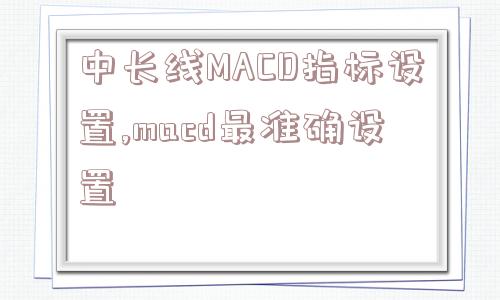 中长线MACD指标设置,macd最准确设置  第1张