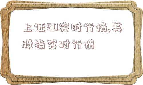 上证50实时行情,美股指实时行情  第1张