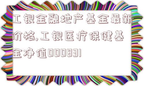 工银金融地产基金最新价格,工银医疗保健基金净值000831  第1张