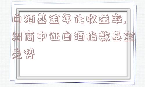 白酒基金年化收益率,招商中证白酒指数基金走势  第1张