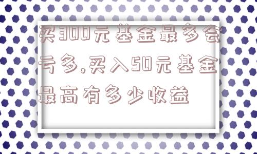 买300元基金最多会亏多,买入50元基金最高有多少收益  第1张