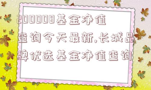 200008基金净值查询今天最新,长城品牌优选基金净值查询  第1张