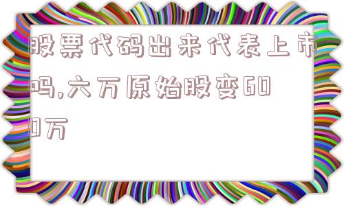 股票代码出来代表上市吗,六万原始股变600万  第1张