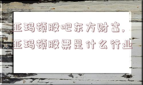 亚玛顿股吧东方财富,亚玛顿股票是什么行业  第1张