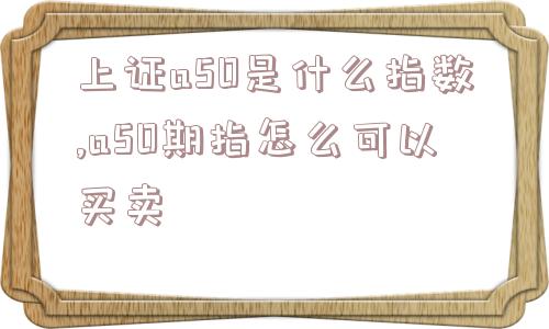 上证a50是什么指数,a50期指怎么可以买卖  第1张