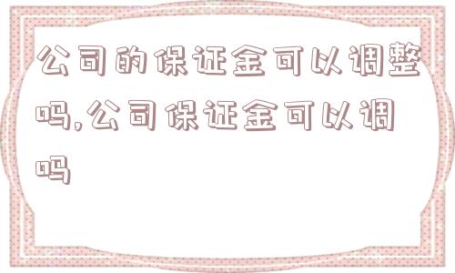 公司的保证金可以调整吗,公司保证金可以调吗  第1张