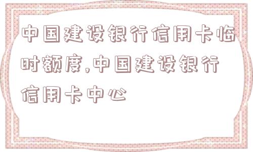 中国建设银行信用卡临时额度,中国建设银行信用卡中心  第1张