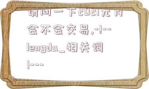 请问一下2021元月会不会交易,-!--lengda_相关词1---  第1张