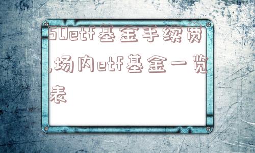 50etf基金手续费,场内etf基金一览表  第1张