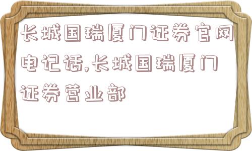 长城国瑞厦门证券官网电记话,长城国瑞厦门证券营业部  第1张