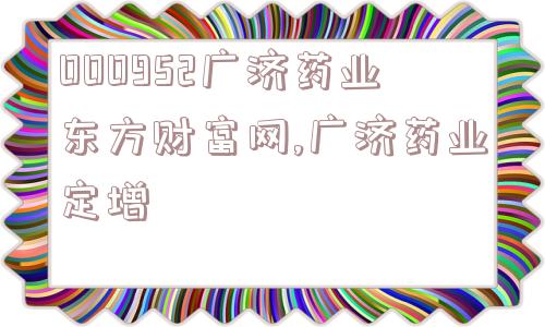 000952广济药业东方财富网,广济药业定增  第1张