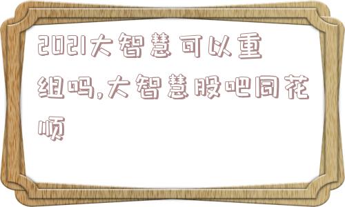 2021大智慧可以重组吗,大智慧股吧同花顺  第1张