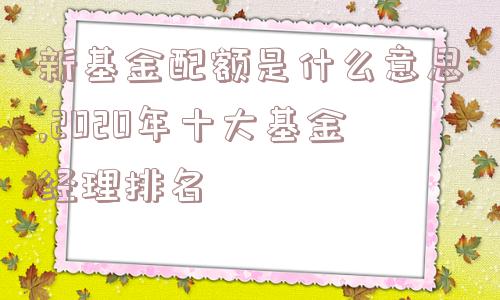 新基金配额是什么意思,2020年十大基金经理排名  第1张