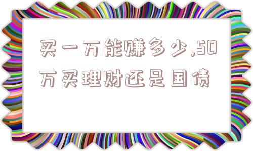 买一万能赚多少,50万买理财还是国债  第1张