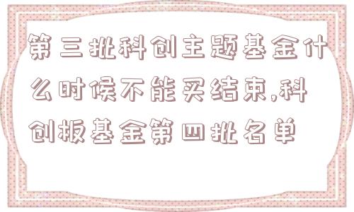 第三批科创主题基金什么时候不能买结束,科创板基金第四批名单  第1张