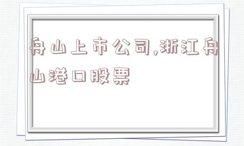 舟山上市公司,浙江舟山港口股票  第1张