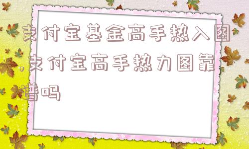 支付宝基金高手热入图,支付宝高手热力图靠谱吗  第1张