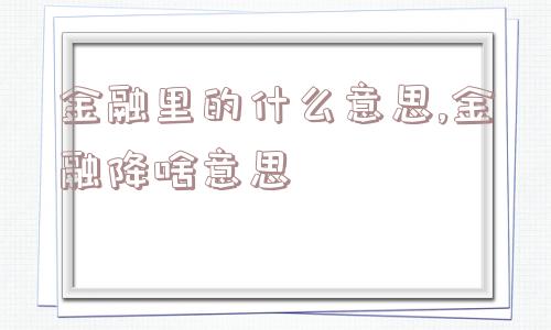 金融里的什么意思,金融降啥意思  第1张