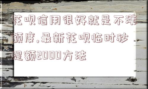 花呗信用很好就是不涨额度,最新花呗临时秒提额2000方法  第1张