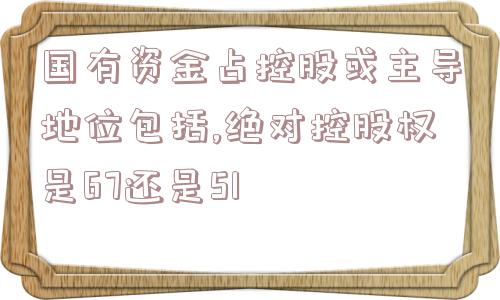 国有资金占控股或主导地位包括,绝对控股权是67还是51  第1张