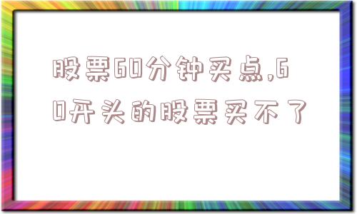 股票60分钟买点,60开头的股票买不了  第1张