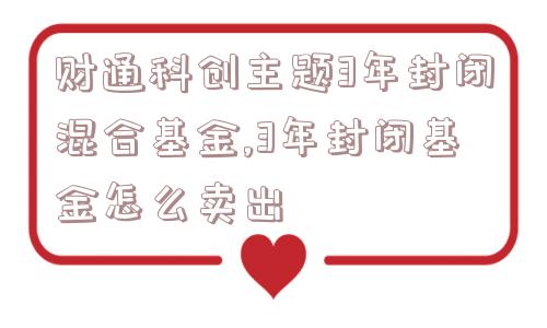 财通科创主题3年封闭混合基金,3年封闭基金怎么卖出  第1张