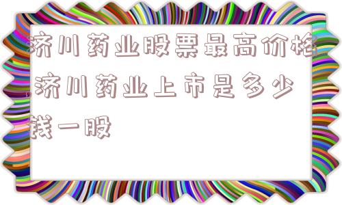 济川药业股票最高价格,济川药业上市是多少钱一股  第1张