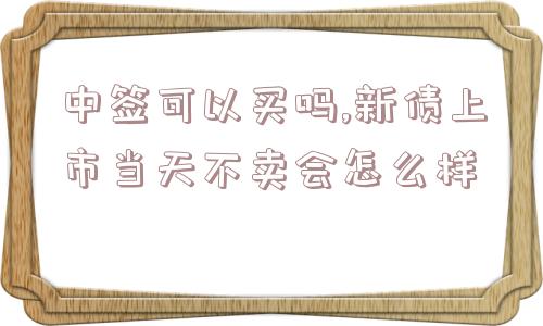 中签可以买吗,新债上市当天不卖会怎么样  第1张